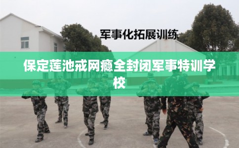 保定莲池戒网瘾全封闭军事特训学校