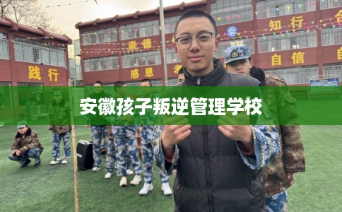 安徽孩子叛逆管理学校