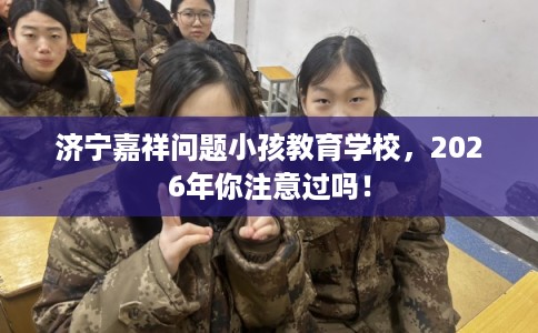 济宁嘉祥问题小孩教育学校，2026年你注意过吗！