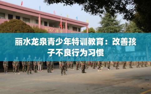 丽水龙泉青少年特训教育：改善孩子不良行为习惯