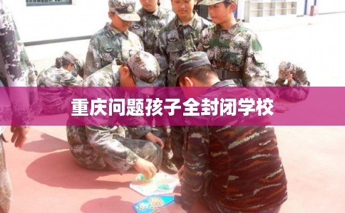 重庆问题孩子全封闭学校 重庆问题孩子全封闭学校