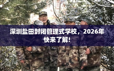 深圳盐田封闭管理式学校,2026年快来了解! 深圳盐田封闭管理式学校,2026年快来了解!