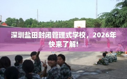 深圳盐田封闭管理式学校，2026年快来了解!