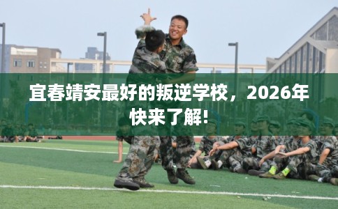 宜春靖安最好的叛逆学校，2026年快来了解!