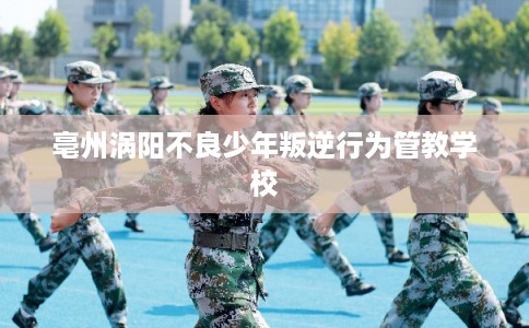 亳州涡阳不良少年叛逆行为管教学校