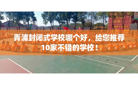 青浦封闭式学校哪个好，给您推荐10家不错的学校！