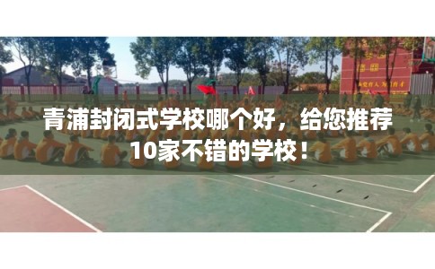 青浦封闭式学校哪个好，给您推荐10家不错的学校！