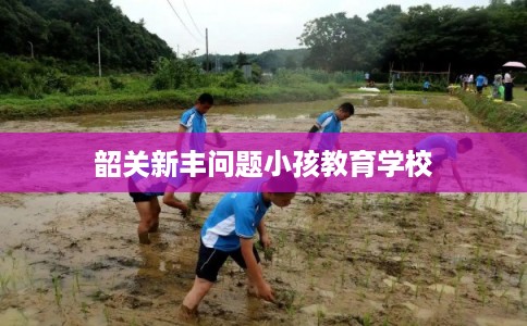 韶关新丰问题小孩教育学校