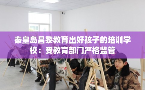 秦皇岛昌黎教育出好孩子的培训学校:受教育部门严格监管 秦皇岛昌黎教育出好孩子的培训学校:受教育部门严格监管