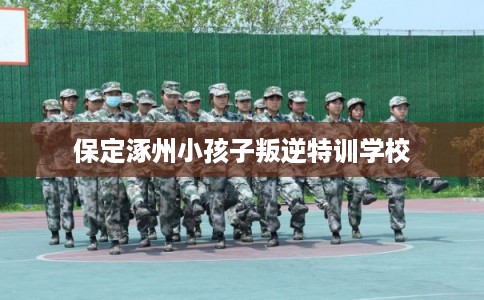 保定涿州小孩子叛逆特训学校
