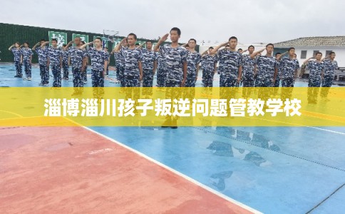 淄博淄川孩子叛逆问题管教学校 淄博淄川孩子叛逆问题管教学校