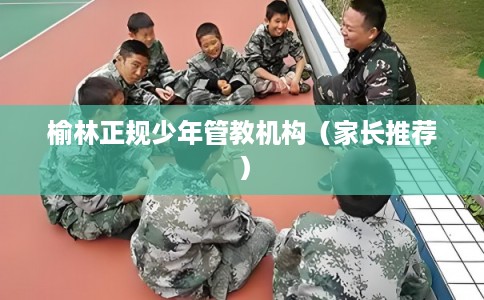 榆林正规少年管教机构（家长推荐）