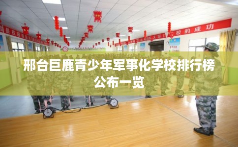 邢台巨鹿青少年军事化学校排行榜公布一览 邢台巨鹿青少年军事化学校排行榜公布一览