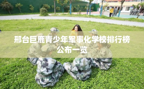 邢台巨鹿青少年军事化学校排行榜公布一览