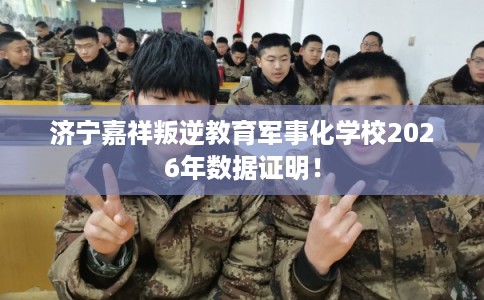 济宁嘉祥叛逆教育军事化学校2026年数据证明！