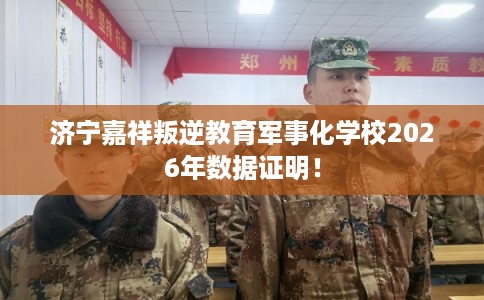 济宁嘉祥叛逆教育军事化学校2026年数据证明！