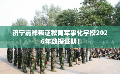 济宁嘉祥叛逆教育军事化学校2026年数据证明！
