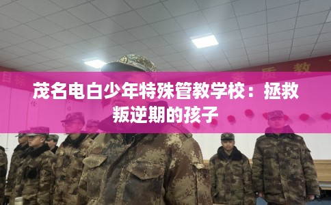 茂名电白少年特殊管教学校：拯救叛逆期的孩子