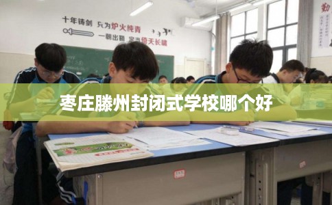 枣庄滕州封闭式学校哪个好