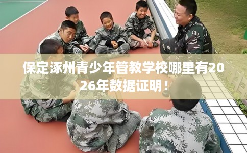 保定涿州青少年管教学校哪里有2026年数据证明！