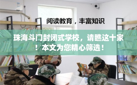 珠海斗门封闭式学校，请瞧这十家！本文为您精心筛选！
