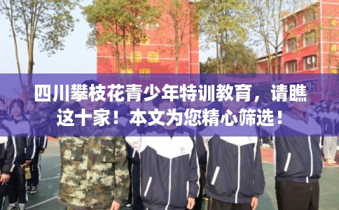 四川攀枝花青少年特训教育，请瞧这十家！本文为您精心筛选！