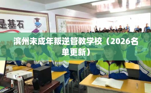 滨州未成年叛逆管教学校（2026名单更新）