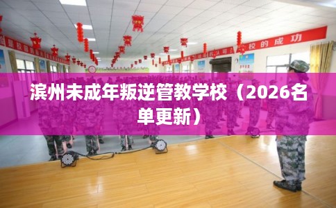 滨州未成年叛逆管教学校（2026名单更新）