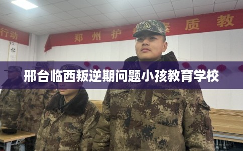 邢台临西叛逆期问题小孩教育学校