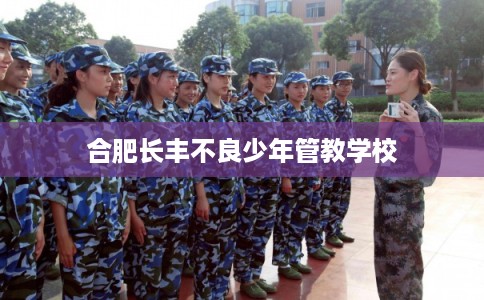 合肥长丰不良少年管教学校 合肥长丰不良少年管教学校