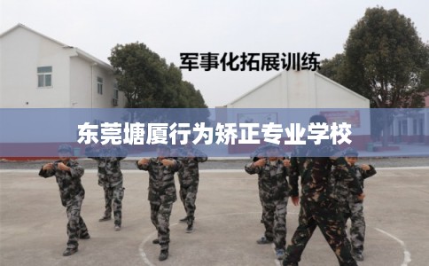 东莞塘厦行为矫正专业学校