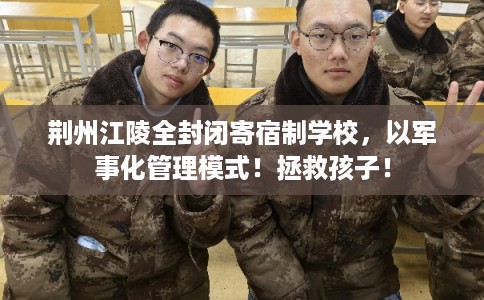 荆州江陵全封闭寄宿制学校，以军事化管理模式！拯救孩子！