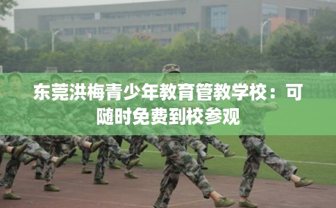 东莞洪梅青少年教育管教学校：可随时免费到校参观