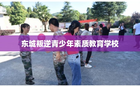 东城叛逆青少年素质教育学校