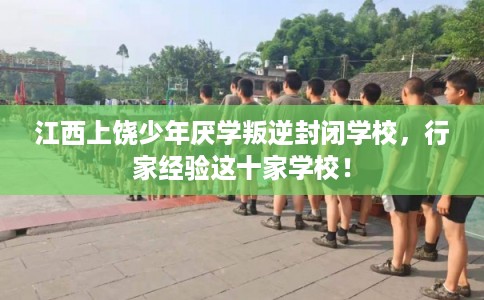 江西上饶少年厌学叛逆封闭学校，行家经验这十家学校！