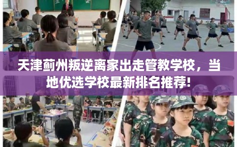 天津蓟州叛逆离家出走管教学校,当地优选学校最新排名推荐! 天津蓟州叛逆离家出走管教学校,当地优选学校最新排名推荐!