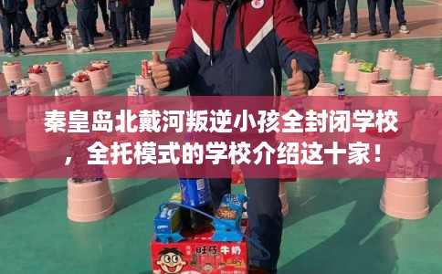 秦皇岛北戴河叛逆小孩全封闭学校，全托模式的学校介绍这十家！