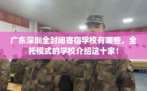 广东深圳全封闭寄宿学校有哪些,全托模式的学校介绍这十家! 广东深圳全封闭寄宿学校有哪些,全托模式的学校介绍这十家!