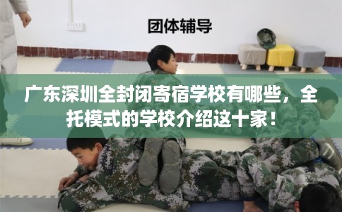 广东深圳全封闭寄宿学校有哪些,全托模式的学校介绍这十家! 广东深圳全封闭寄宿学校有哪些,全托模式的学校介绍这十家!