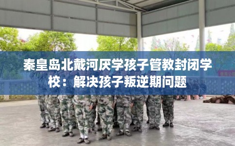 秦皇岛北戴河厌学孩子管教封闭学校：解决孩子叛逆期问题