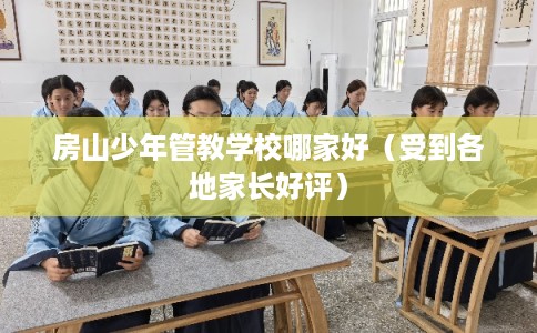 房山少年管教学校哪家好(受到各地家长好评) 房山少年管教学校哪家好(受到各地家长好评)