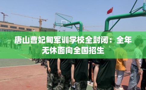 唐山曹妃甸军训学校全封闭:全年无休面向全国招生 唐山曹妃甸军训学校全封闭:全年无休面向全国招生