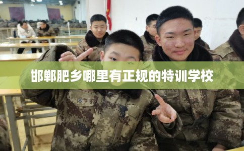 邯郸肥乡哪里有正规的特训学校 邯郸肥乡哪里有正规的特训学校