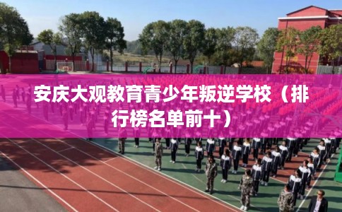 安庆大观教育青少年叛逆学校(排行榜名单前十) 安庆大观教育青少年叛逆学校(排行榜名单前十)