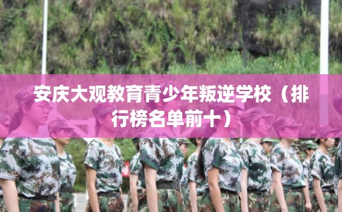 安庆大观教育青少年叛逆学校(排行榜名单前十) 安庆大观教育青少年叛逆学校(排行榜名单前十)