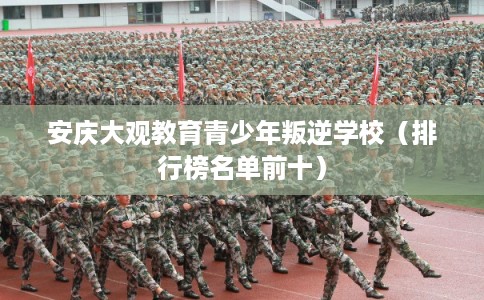 安庆大观教育青少年叛逆学校(排行榜名单前十) 安庆大观教育青少年叛逆学校(排行榜名单前十)