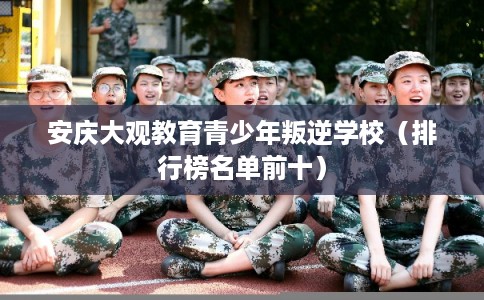 安庆大观教育青少年叛逆学校（排行榜名单前十）