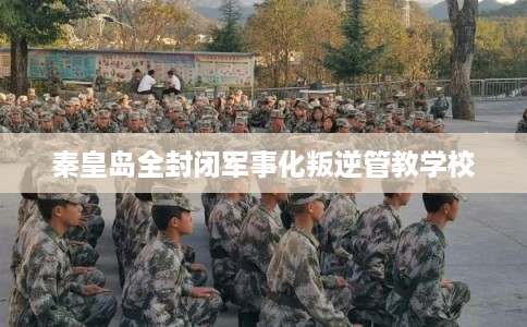 秦皇岛全封闭军事化叛逆管教学校
