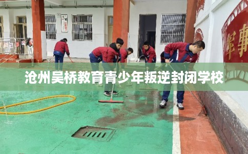 沧州吴桥教育青少年叛逆封闭学校 沧州吴桥教育青少年叛逆封闭学校