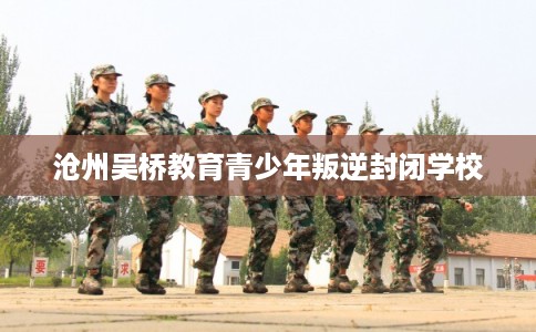 沧州吴桥教育青少年叛逆封闭学校 沧州吴桥教育青少年叛逆封闭学校